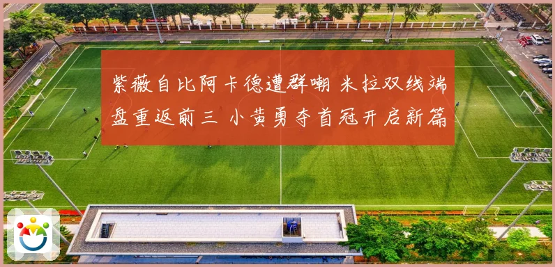 紫薇自比阿卡德遭群嘲 米拉双线端盘重返前三 小黄勇夺首冠开启新篇章