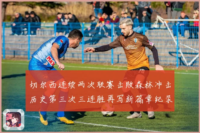 切尔西连续两次联赛击败森林冲击历史第三次三连胜再写新篇章纪录