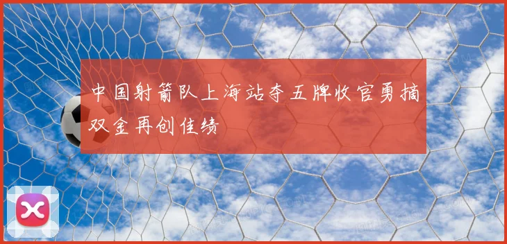 中国射箭队上海站夺五牌收官勇摘双金再创佳绩