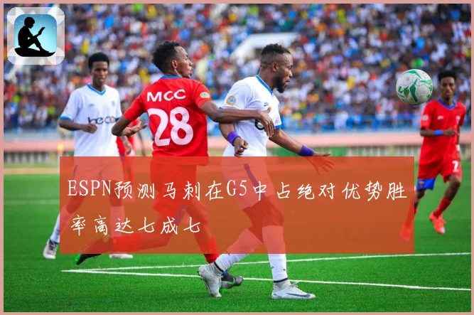 ESPN预测马刺在G5中占绝对优势胜率高达七成七
