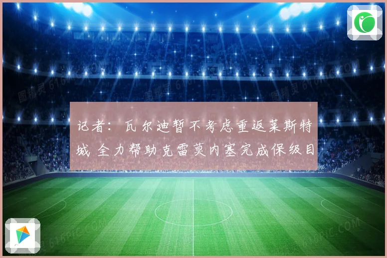 记者：瓦尔迪暂不考虑重返莱斯特城 全力帮助克雷莫内塞完成保级目标