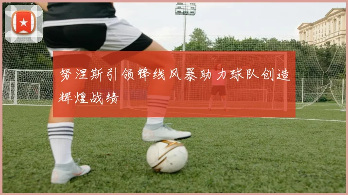 努涅斯引领锋线风暴助力球队创造辉煌战绩