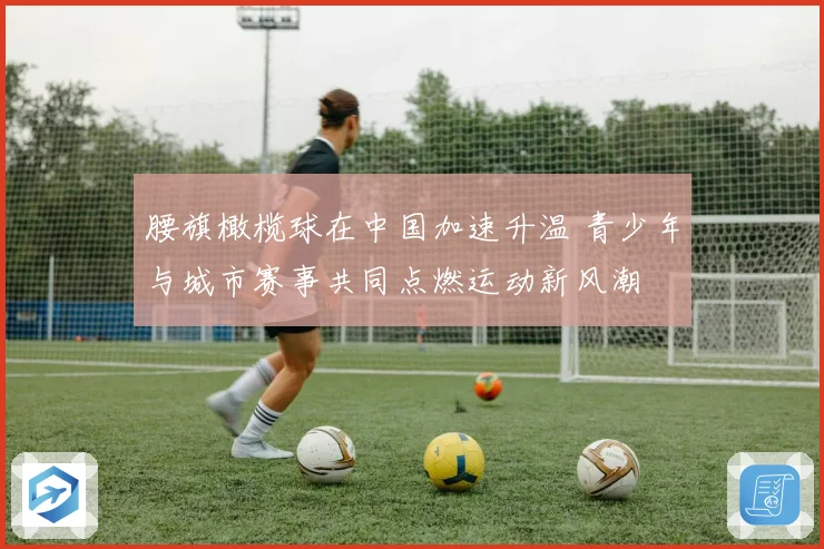 腰旗橄榄球在中国加速升温 青少年与城市赛事共同点燃运动新风潮