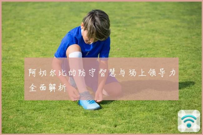 阿切尔比的防守智慧与场上领导力全面解析