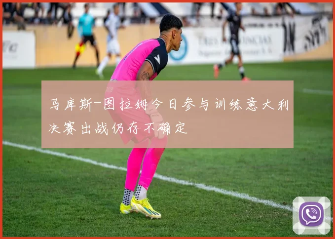马库斯-图拉姆今日参与训练意大利决赛出战仍存不确定