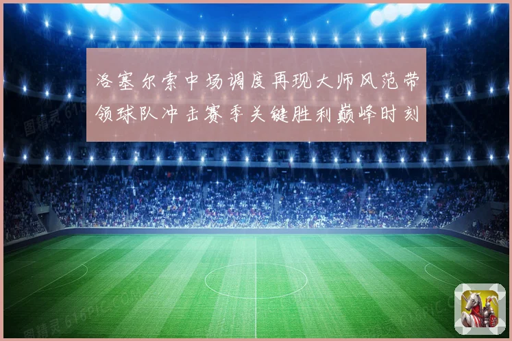 洛塞尔索中场调度再现大师风范带领球队冲击赛季关键胜利巅峰时刻